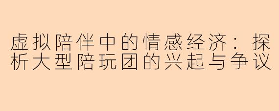 虚拟陪伴中的情感经济：探析大型陪玩团的兴起与争议