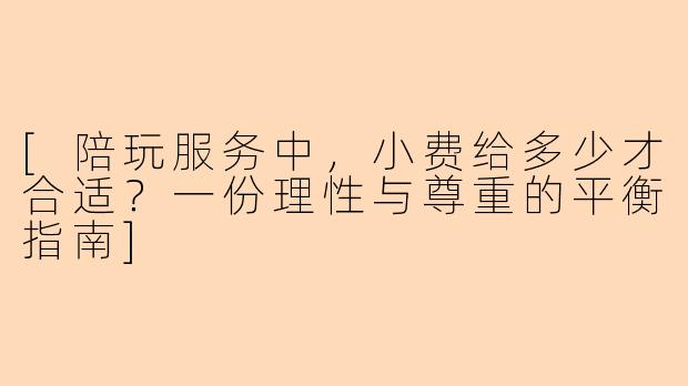 [陪玩服务中，小费给多少才合适？一份理性与尊重的平衡指南]