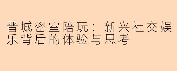 晋城密室陪玩：新兴社交娱乐背后的体验与思考