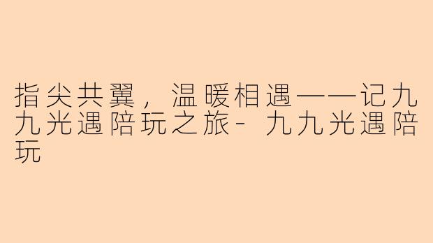 指尖共翼，温暖相遇——记九九光遇陪玩之旅-九九光遇陪玩