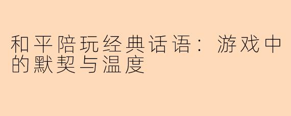 和平陪玩经典话语：游戏中的默契与温度