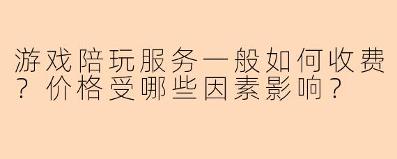 游戏陪玩服务一般如何收费？价格受哪些因素影响？