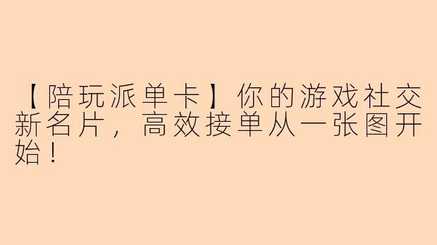 【陪玩派单卡】你的游戏社交新名片，高效接单从一张图开始！