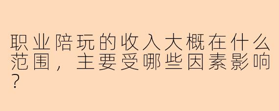 职业陪玩的收入大概在什么范围，主要受哪些因素影响？