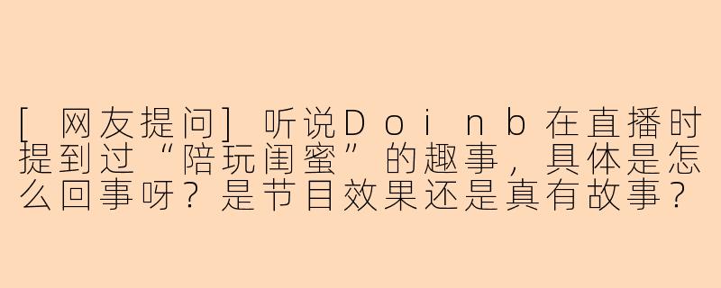 [网友提问]听说Doinb在直播时提到过“陪玩闺蜜”的趣事，具体是怎么回事呀？是节目效果还是真有故事？