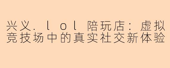 兴义.lol陪玩店：虚拟竞技场中的真实社交新体验