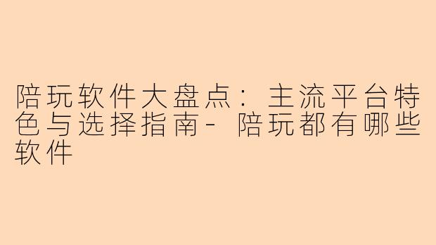 陪玩软件大盘点：主流平台特色与选择指南-陪玩都有哪些软件