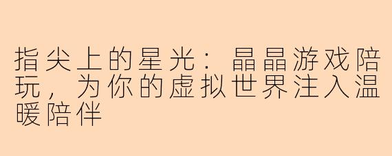 指尖上的星光：晶晶游戏陪玩，为你的虚拟世界注入温暖陪伴