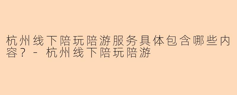杭州线下陪玩陪游服务具体包含哪些内容？-杭州线下陪玩陪游