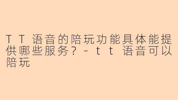 TT语音的陪玩功能具体能提供哪些服务？