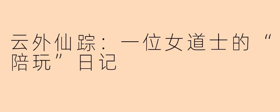 云外仙踪：一位女道士的“陪玩”日记
