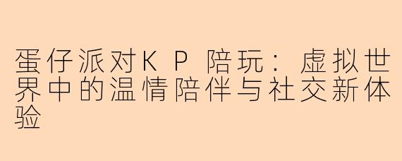 蛋仔派对KP陪玩：虚拟世界中的温情陪伴与社交新体验