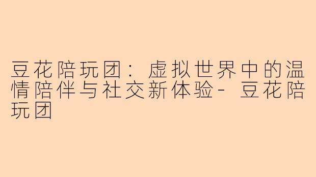 豆花陪玩团：虚拟世界中的温情陪伴与社交新体验-豆花陪玩团
