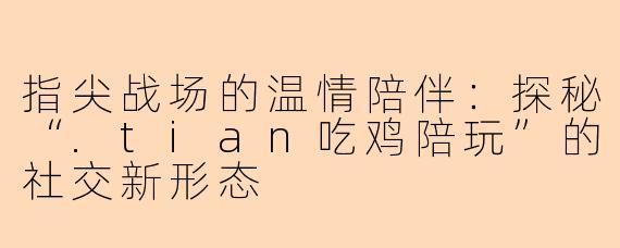 指尖战场的温情陪伴：探秘“.tian吃鸡陪玩”的社交新形态