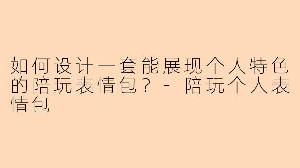 如何设计一套能展现个人特色的陪玩表情包？