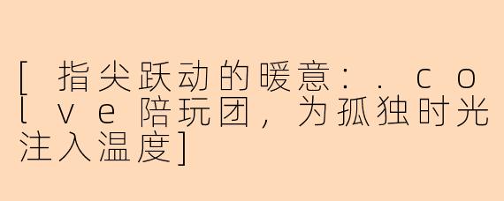 [指尖跃动的暖意：.colve陪玩团，为孤独时光注入温度]
