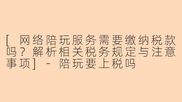 [网络陪玩服务需要缴纳税款吗？解析相关税务规定与注意事项]