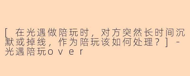 [在光遇做陪玩时，对方突然长时间沉默或掉线，作为陪玩该如何处理？]