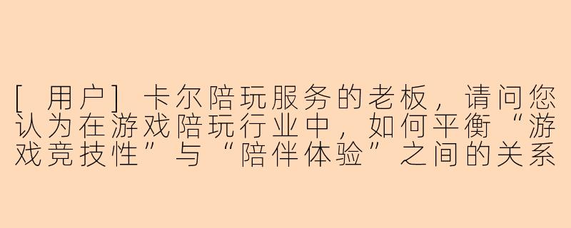 [用户]卡尔陪玩服务的老板，请问您认为在游戏陪玩行业中，如何平衡“游戏竞技性”与“陪伴体验”之间的关系？