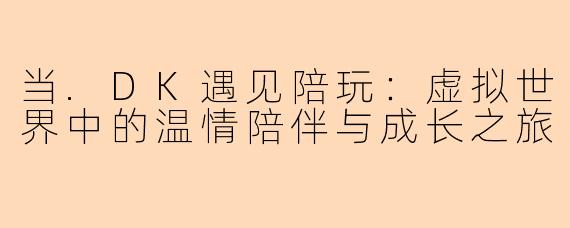 当.DK遇见陪玩：虚拟世界中的温情陪伴与成长之旅