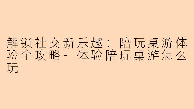 解锁社交新乐趣：陪玩桌游体验全攻略