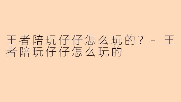 王者陪玩仔仔怎么玩的？