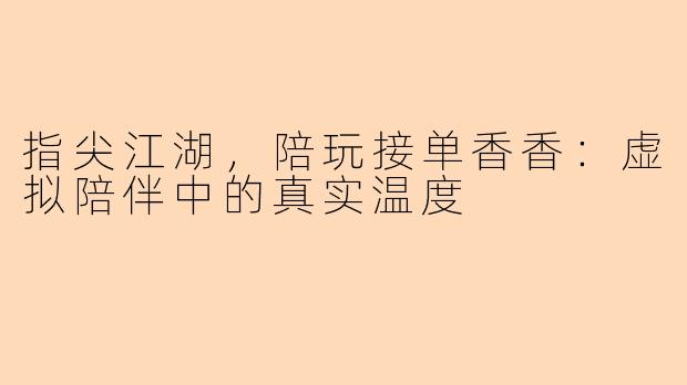 指尖江湖，陪玩接单香香：虚拟陪伴中的真实温度