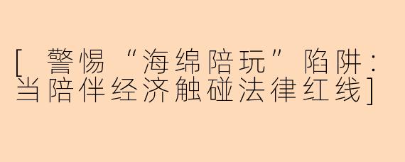 [警惕“海绵陪玩”陷阱：当陪伴经济触碰法律红线]