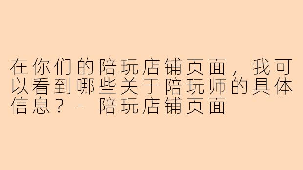 在你们的陪玩店铺页面，我可以看到哪些关于陪玩师的具体信息？