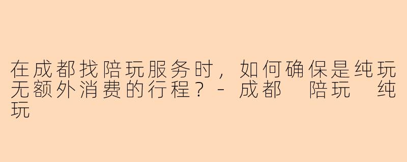 在成都找陪玩服务时，如何确保是纯玩无额外消费的行程？