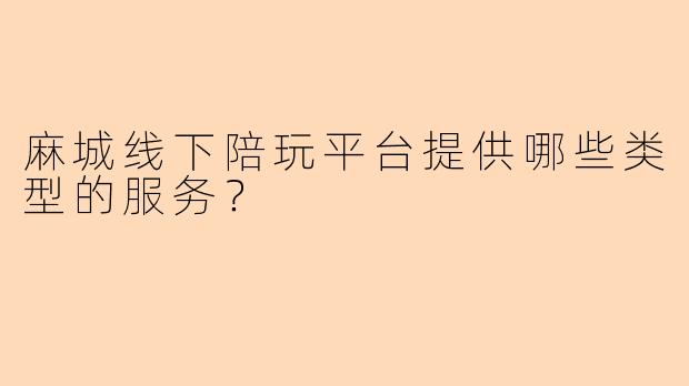 麻城线下陪玩平台提供哪些类型的服务？