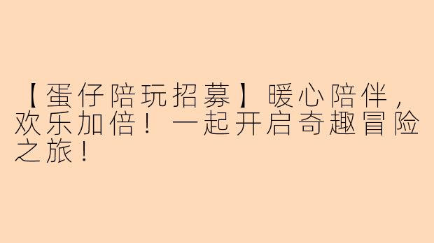 【蛋仔陪玩招募】暖心陪伴，欢乐加倍！一起开启奇趣冒险之旅！