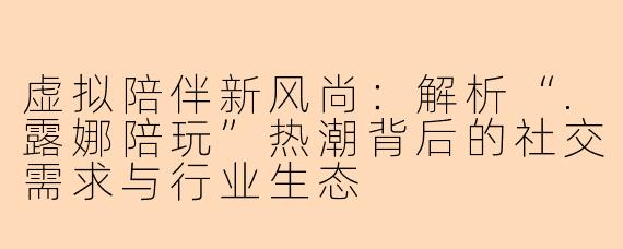 虚拟陪伴新风尚：解析“.露娜陪玩”热潮背后的社交需求与行业生态