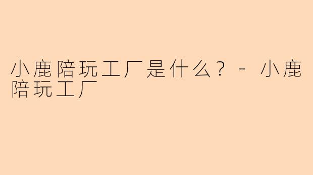 小鹿陪玩工厂是什么？-小鹿陪玩工厂
