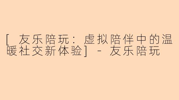 [友乐陪玩：虚拟陪伴中的温暖社交新体验]-友乐陪玩