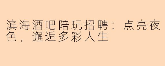 滨海酒吧陪玩招聘：点亮夜色，邂逅多彩人生