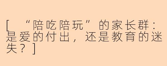 [“陪吃陪玩”的家长群：是爱的付出，还是教育的迷失？]