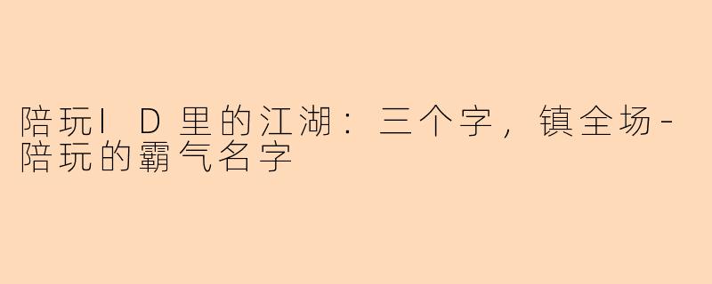 陪玩ID里的江湖:三个字,镇全场-陪玩的霸气名字