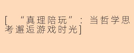 [“真理陪玩”：当哲学思考邂逅游戏时光]