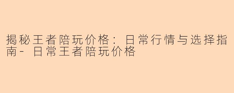 揭秘王者陪玩价格:日常行情与选择指南-日常王者陪玩价格
