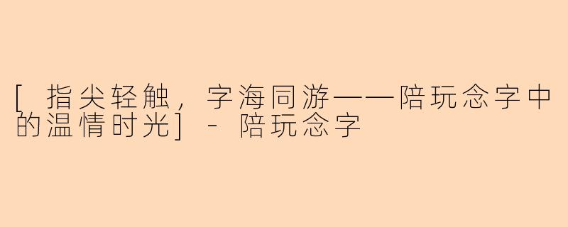 [指尖轻触，字海同游——陪玩念字中的温情时光]-陪玩念字