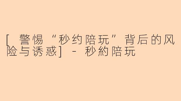 [警惕“秒约陪玩”背后的风险与诱惑]