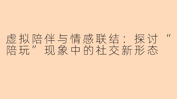 虚拟陪伴与情感联结：探讨“陪玩”现象中的社交新形态