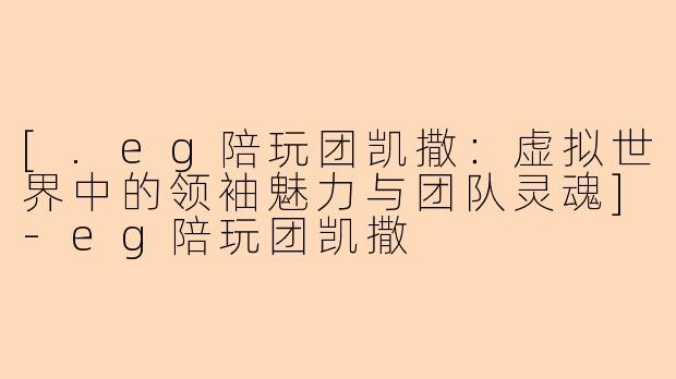 [.eg陪玩团凯撒：虚拟世界中的领袖魅力与团队灵魂]