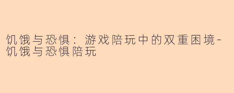 饥饿与恐惧：游戏陪玩中的双重困境-饥饿与恐惧陪玩