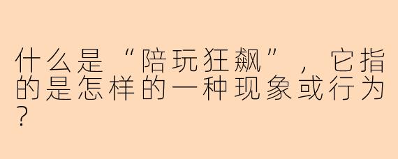 什么是“陪玩狂飙”，它指的是怎样的一种现象或行为？