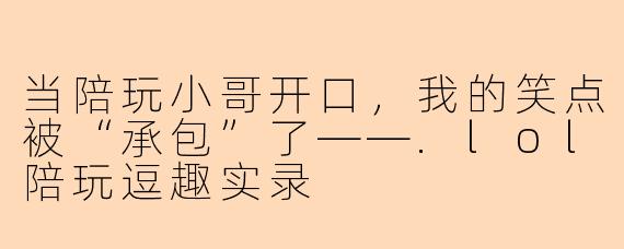 当陪玩小哥开口，我的笑点被“承包”了——.lol陪玩逗趣实录