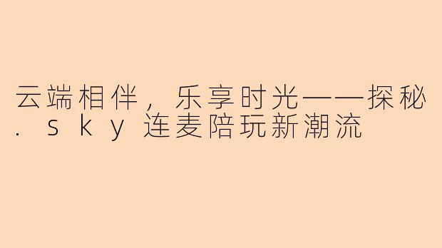 云端相伴，乐享时光——探秘.sky连麦陪玩新潮流