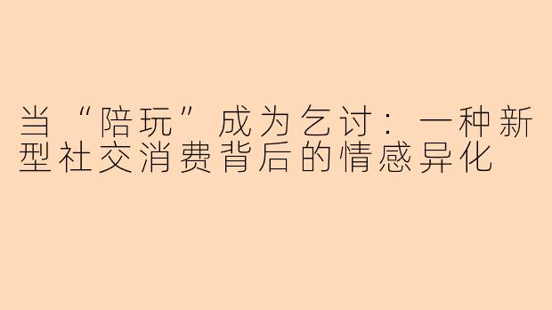 当“陪玩”成为乞讨：一种新型社交消费背后的情感异化