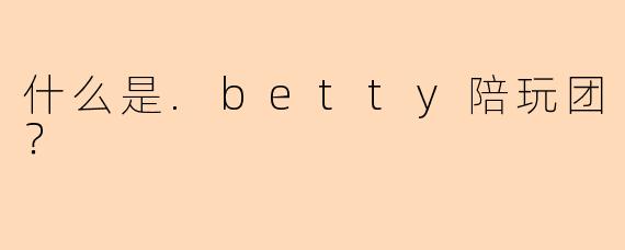 什么是.betty陪玩团？